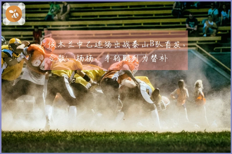 依木兰中乙连场出战泰山B队首发，合散、杨杨、李钧鹏列为替补