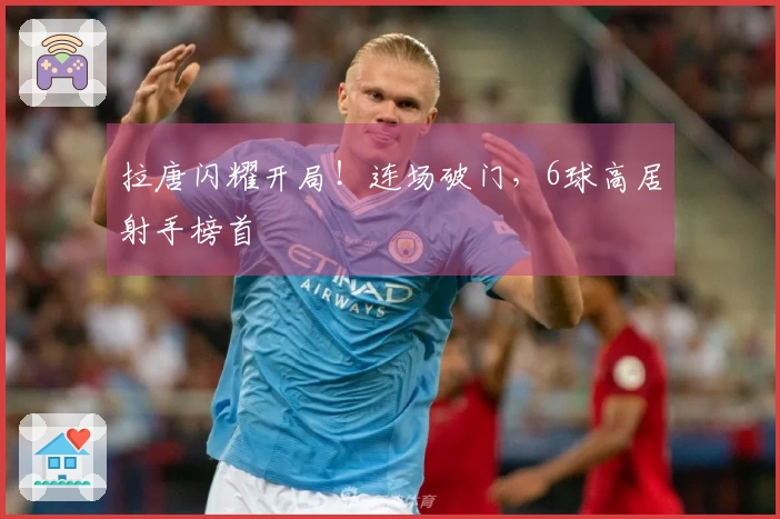 拉唐闪耀开局！连场破门，6球高居射手榜首