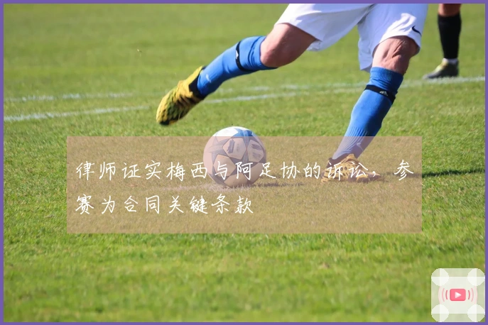 律师证实梅西与阿足协的诉讼，参赛为合同关键条款