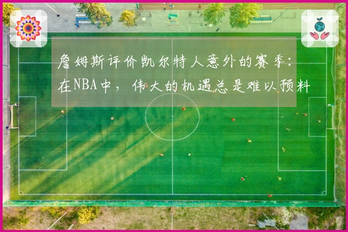 詹姆斯评价凯尔特人意外的赛季：在NBA中，伟大的机遇总是难以预料