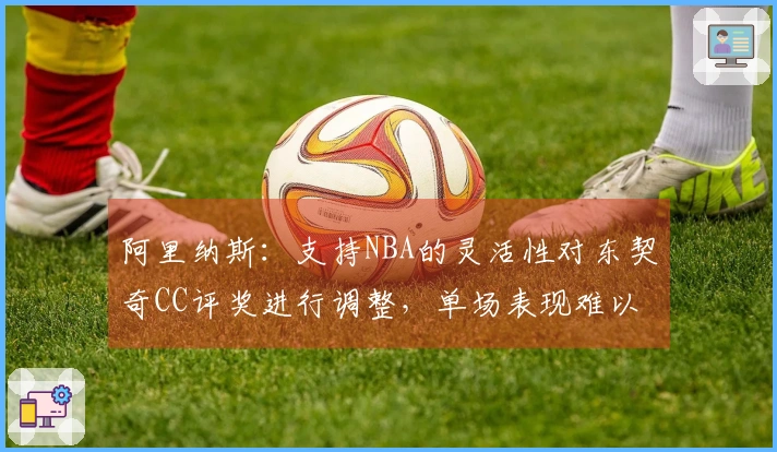 阿里纳斯：支持NBA的灵活性对东契奇CC评奖进行调整，单场表现难以一概而论