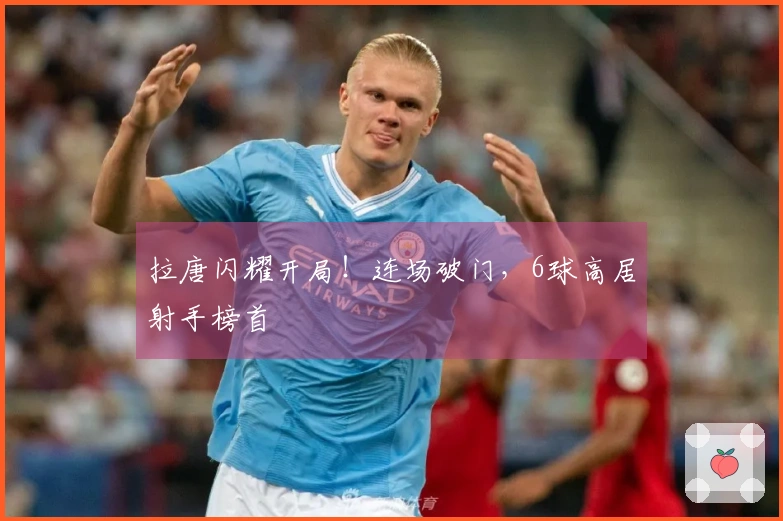 拉唐闪耀开局！连场破门，6球高居射手榜首