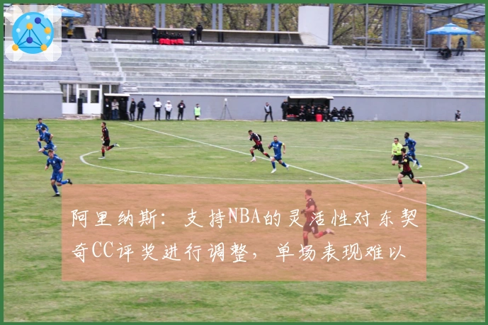 阿里纳斯：支持NBA的灵活性对东契奇CC评奖进行调整，单场表现难以一概而论