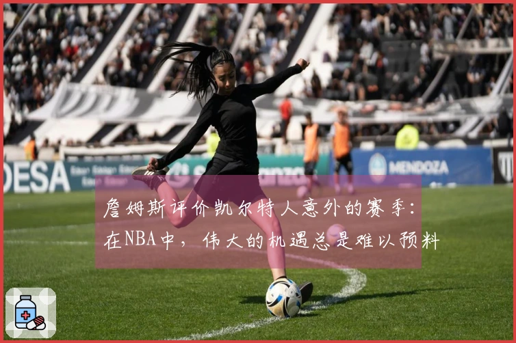 詹姆斯评价凯尔特人意外的赛季：在NBA中，伟大的机遇总是难以预料