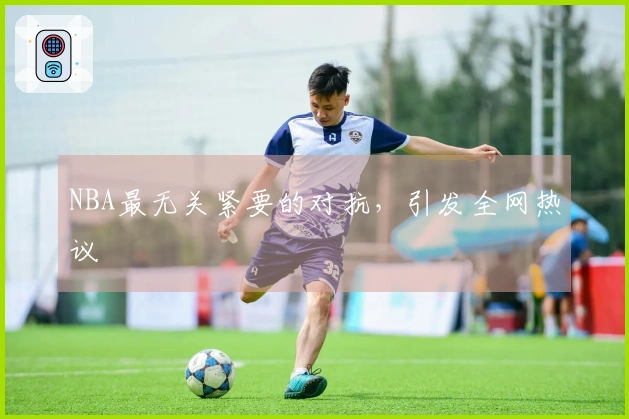 NBA最无关紧要的对抗，引发全网热议