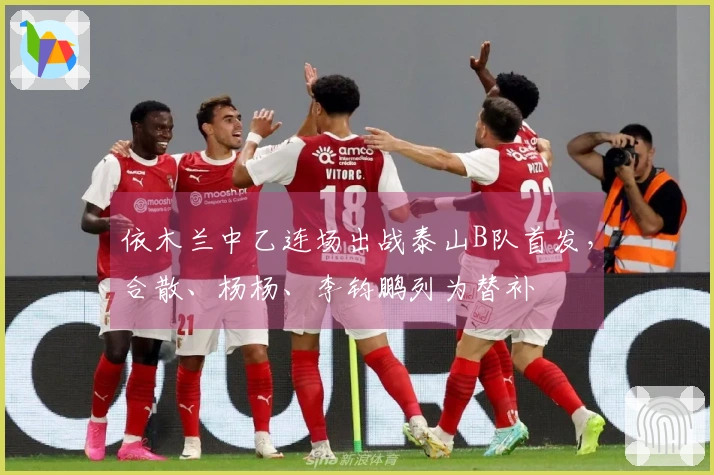 依木兰中乙连场出战泰山B队首发，合散、杨杨、李钧鹏列为替补
