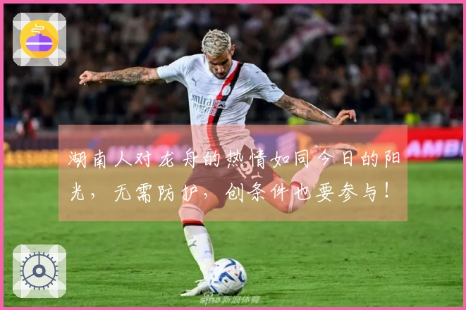 湖南人对龙舟的热情如同今日的阳光，无需防护，创条件也要参与！