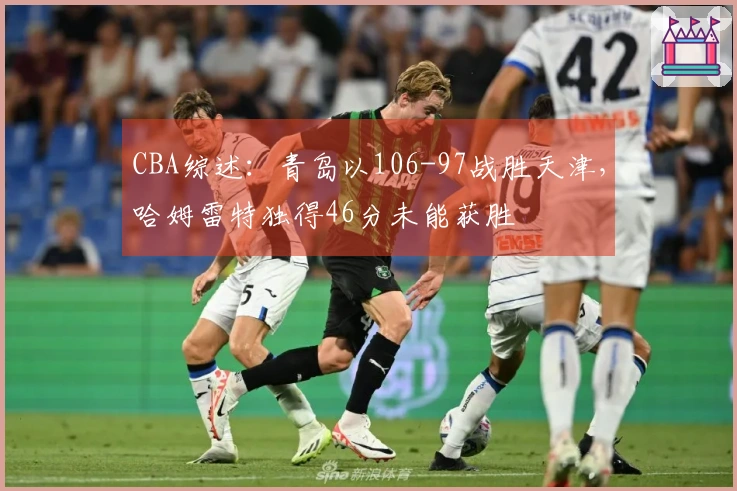 CBA综述：青岛以106-97战胜天津，哈姆雷特独得46分未能获胜