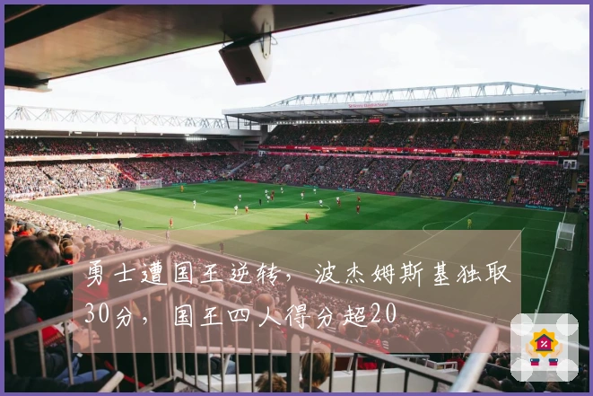勇士遭国王逆转，波杰姆斯基独取30分，国王四人得分超20