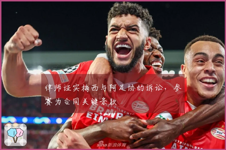 律师证实梅西与阿足协的诉讼，参赛为合同关键条款